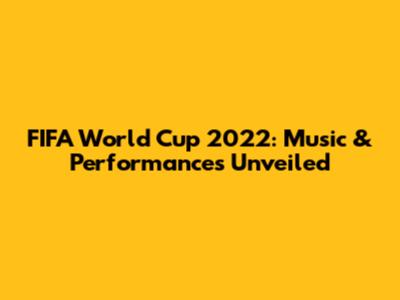 FIFA World Cup 2022: Music & Performances Unveiled