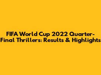 FIFA World Cup 2022 Quarter-Final Thrillers: Results & Highlights