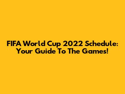 FIFA World Cup 2022 Schedule: Your Guide To The Games!
