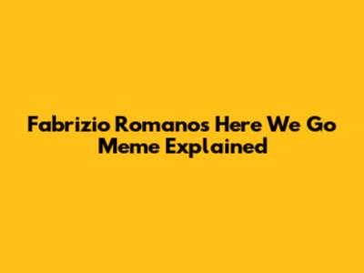 Fabrizio Romano's 'Here We Go' Meme Explained