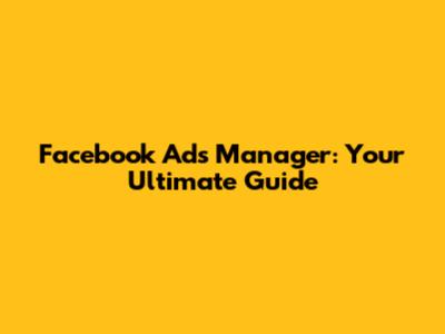 Facebook Ads Manager: Your Ultimate Guide