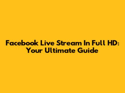 Facebook Live Stream In Full HD: Your Ultimate Guide