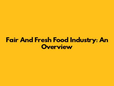 Fair And Fresh Food Industry: An Overview
