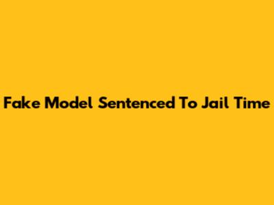Fake Model Sentenced To Jail Time