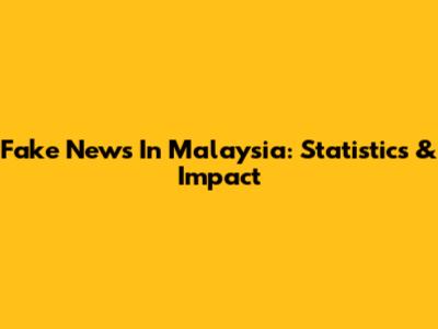 Fake News In Malaysia: Statistics & Impact