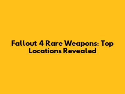 Fallout 4 Rare Weapons: Top Locations Revealed