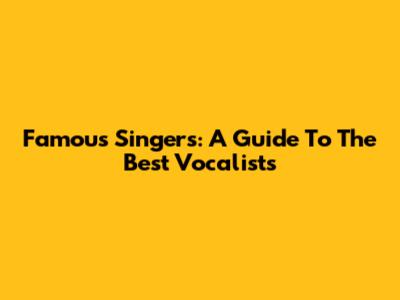 Famous Singers: A Guide To The Best Vocalists