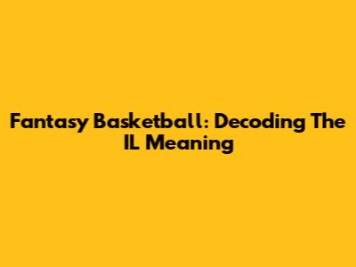 Fantasy Basketball: Decoding The "IL" Meaning