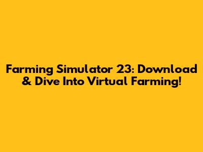 Farming Simulator 23: Download & Dive Into Virtual Farming!