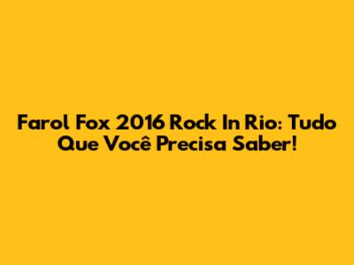 Farol Fox 2016 Rock In Rio: Tudo Que Você Precisa Saber!