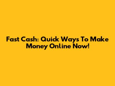 Fast Cash: Quick Ways To Make Money Online Now!