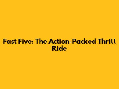 Fast Five: The Action-Packed Thrill Ride