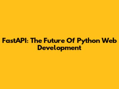 FastAPI: The Future Of Python Web Development