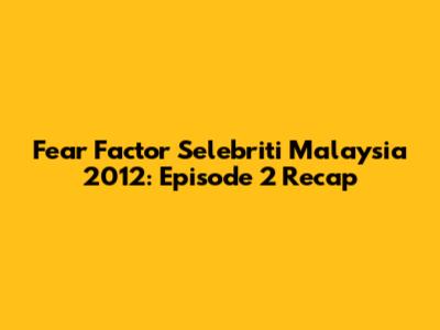 Fear Factor Selebriti Malaysia 2012: Episode 2 Recap