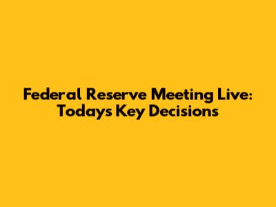 Federal Reserve Meeting Live: Today's Key Decisions