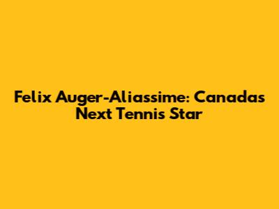 Felix Auger-Aliassime: Canada's Next Tennis Star