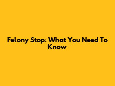 Felony Stop: What You Need To Know