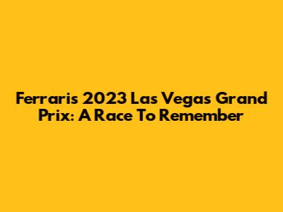 Ferrari's 2023 Las Vegas Grand Prix: A Race To Remember