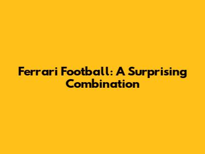 Ferrari Football: A Surprising Combination
