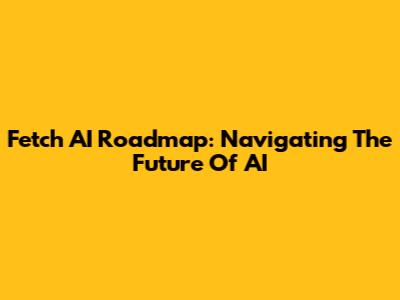 Fetch AI Roadmap: Navigating The Future Of AI