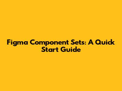 Figma Component Sets: A Quick Start Guide