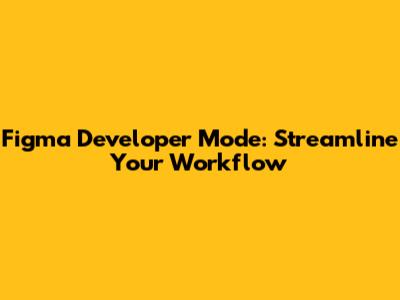 Figma Developer Mode: Streamline Your Workflow
