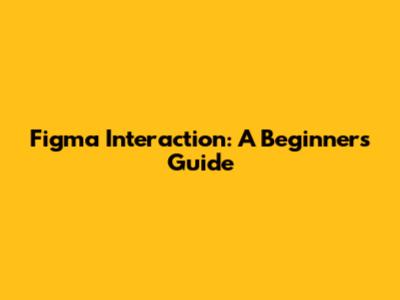 Figma Interaction: A Beginner's Guide
