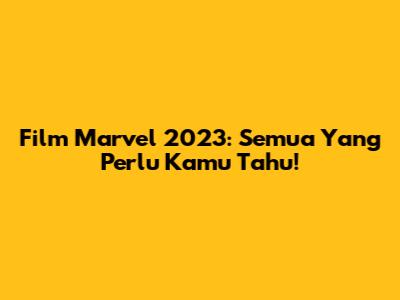 Film Marvel 2023: Semua Yang Perlu Kamu Tahu!