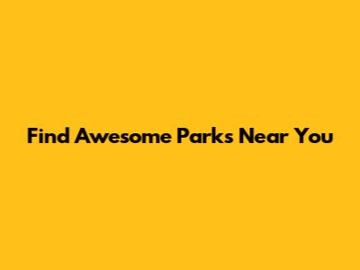 Find Awesome Parks Near You