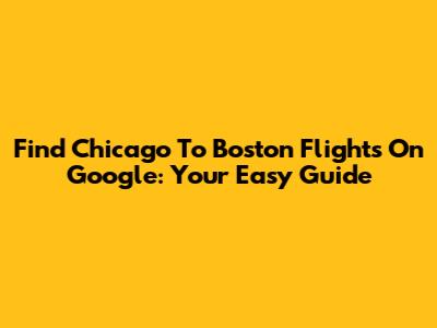 Find Chicago To Boston Flights On Google: Your Easy Guide