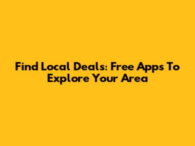 Find Local Deals: Free Apps To Explore Your Area