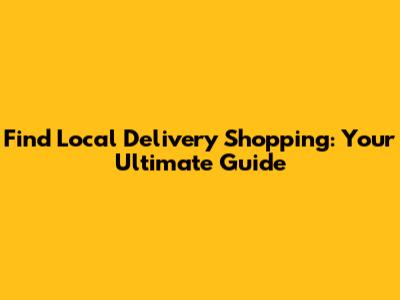 Find Local Delivery Shopping: Your Ultimate Guide