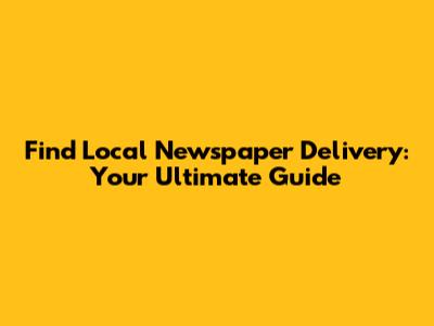 Find Local Newspaper Delivery: Your Ultimate Guide