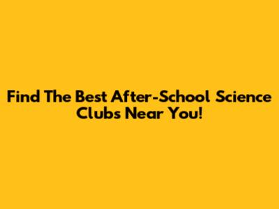Find The Best After-School Science Clubs Near You!