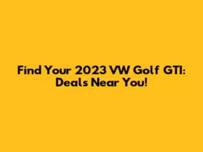 Find Your 2023 VW Golf GTI: Deals Near You!