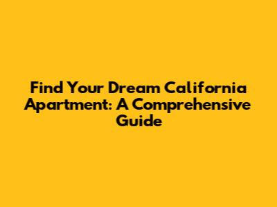 Find Your Dream California Apartment: A Comprehensive Guide