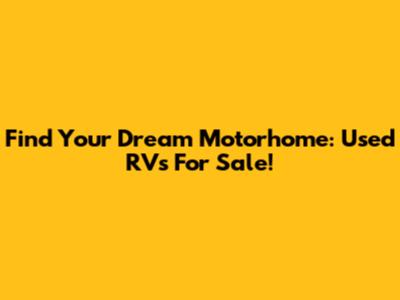Find Your Dream Motorhome: Used RVs For Sale!