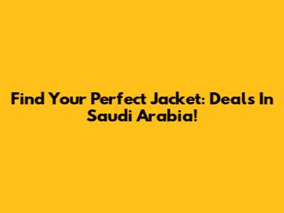 Find Your Perfect Jacket: Deals In Saudi Arabia!