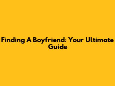 Finding A Boyfriend: Your Ultimate Guide