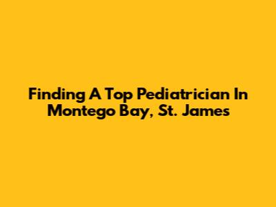 Finding A Top Pediatrician In Montego Bay, St. James