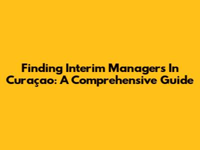 Finding Interim Managers In Curaçao: A Comprehensive Guide