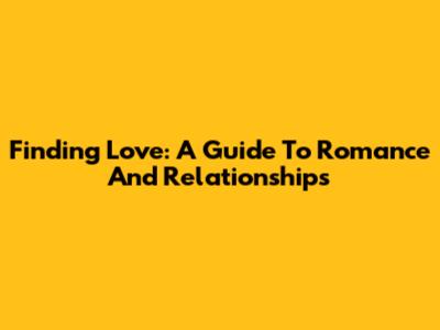 Finding Love: A Guide To Romance And Relationships