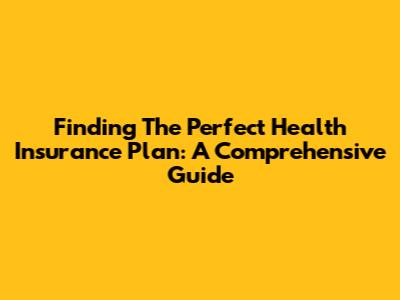 Finding The Perfect Health Insurance Plan: A Comprehensive Guide