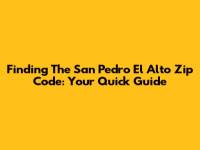 Finding The San Pedro El Alto Zip Code: Your Quick Guide
