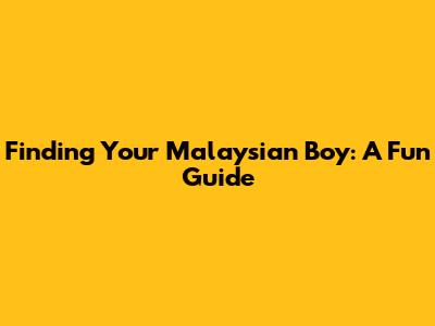 Finding Your Malaysian Boy: A Fun Guide