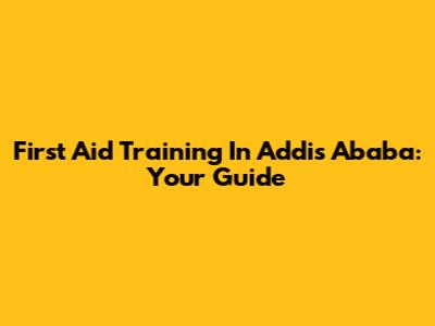 First Aid Training In Addis Ababa: Your Guide