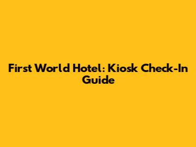 First World Hotel: Kiosk Check-In Guide