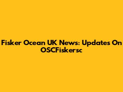 Fisker Ocean UK News: Updates On OSCFiskersc