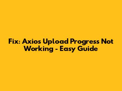 Fix: Axios Upload Progress Not Working - Easy Guide