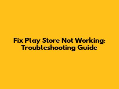 Fix Play Store Not Working: Troubleshooting Guide